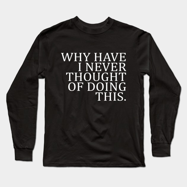 WHY HAVE I NEVER THOUGHT OF DOING THIS Long Sleeve T-Shirt by Suddenly Mood